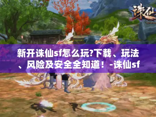 新开诛仙sf怎么玩?下载、玩法、风险及安全全知道！-诛仙sf