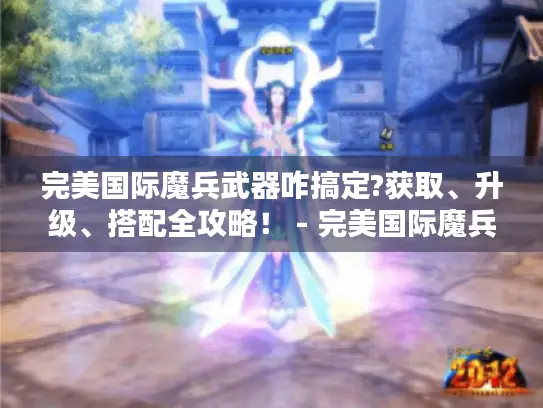 完美国际魔兵武器咋搞定?获取、升级、搭配全攻略! - 完美国际魔兵武器 完美国际魔兵武器咋搞定?获取、升级、搭配全攻略! - 完美国际魔兵武器