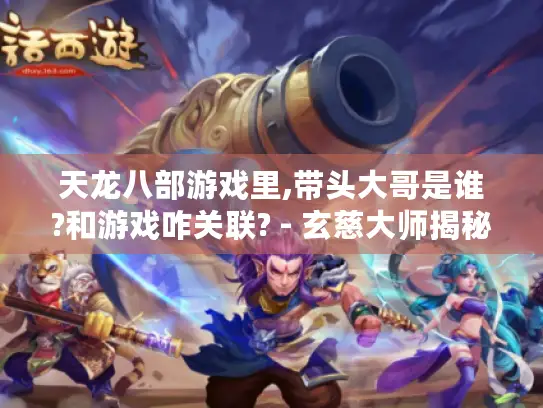 天龙八部游戏里,带头大哥是谁?和游戏咋关联? - 玄慈大师揭秘！