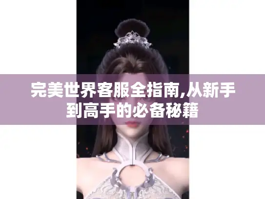 完美世界客服全指南,从新手到高手的必备秘籍