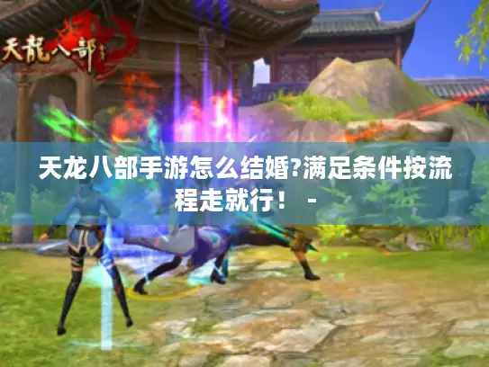 天龙八部手游怎么结婚?满足条件按流程走就行！ -