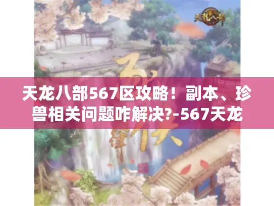 天龙八部567区攻略！副本、珍兽相关问题咋解决?-567天龙八部发布网