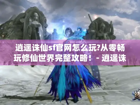 逍遥诛仙sf官网怎么玩?从零畅玩修仙世界完整攻略！- 逍遥诛仙sf官网