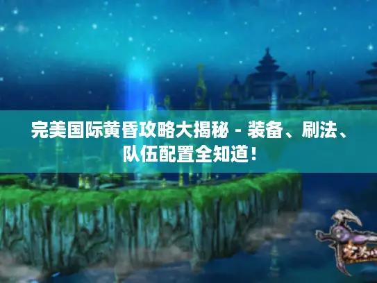 完美国际黄昏攻略大揭秘 - 装备、刷法、队伍配置全知道! 完美国际黄昏攻略大揭秘 - 装备、刷法、队伍配置全知道!