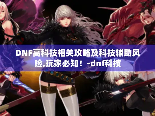 DNF高科技相关攻略及科技辅助风险,玩家必知！-dnf科技