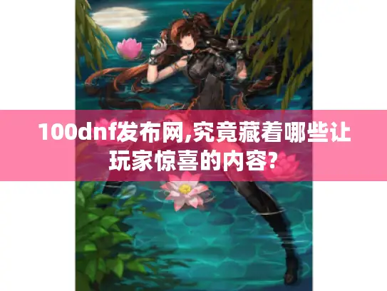 100dnf发布网,究竟藏着哪些让玩家惊喜的内容?