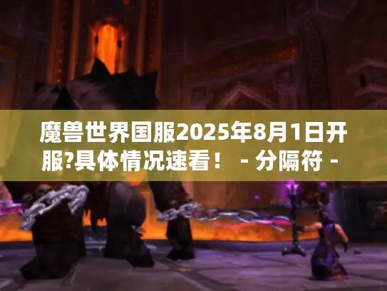 魔兽世界国服2025年8月1日开服?具体情况速看! - 分隔符 - 魔兽世界国服、2025年8月1日、开服情况 魔兽世界国服2025年8月1日开服?具体情况速看! - 分隔符 - 魔兽世界国服、2025年8月1日、开服情况
