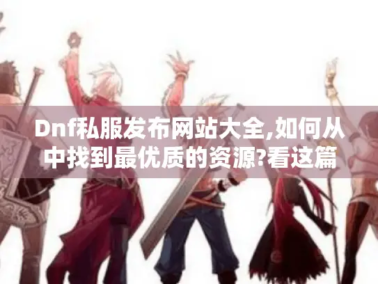 Dnf私服发布网站大全,如何从中找到最优质的资源?看这篇攻略！