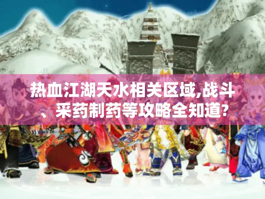 热血江湖天水相关区域,战斗、采药制药等攻略全知道?