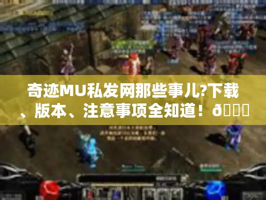 奇迹MU私发网那些事儿?下载、版本、注意事项全知道！😜-奇迹MU私发网