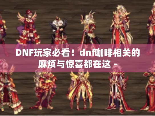 DNF玩家必看!dnf咖啡相关的麻烦与惊喜都在这 - DNF玩家必看!dnf咖啡相关的麻烦与惊喜都在这 -