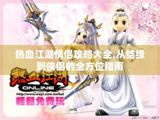 热血江湖情侣攻略大全,从结缘到侠侣的全方位指南