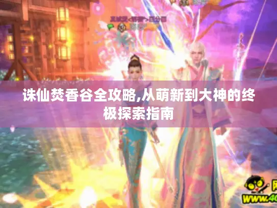 诛仙焚香谷全攻略,从萌新到大神的终极探索指南