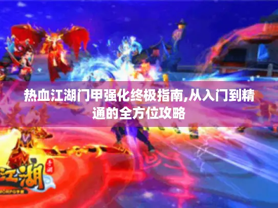 热血江湖门甲强化终极指南,从入门到精通的全方位攻略