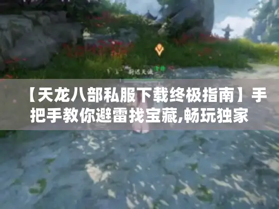 【天龙八部私服下载终极指南】手把手教你避雷找宝藏,畅玩独家江湖！