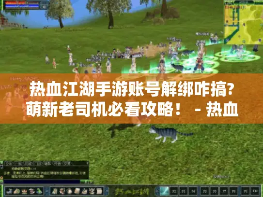 热血江湖手游账号解绑咋搞?萌新老司机必看攻略！ - 热血江湖手游、账号解绑、攻略