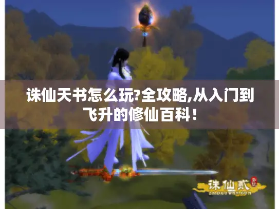 诛仙天书怎么玩?全攻略,从入门到飞升的修仙百科！