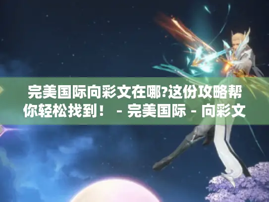 完美国际向彩文在哪?这份攻略帮你轻松找到! - 完美国际 - 向彩文 完美国际向彩文在哪?这份攻略帮你轻松找到! - 完美国际 - 向彩文
