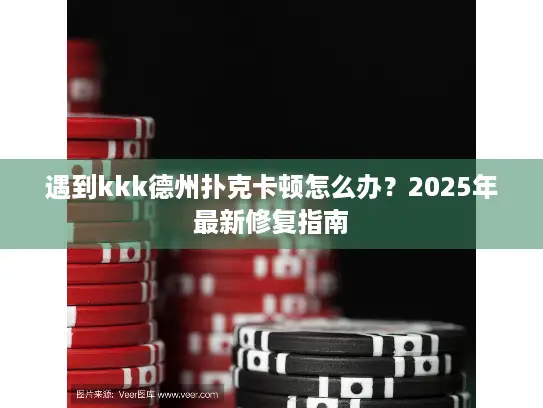 遇到kkk德州扑克卡顿怎么办?2025年最新修复指南 遇到kkk德州扑克卡顿怎么办?2025年最新修复指南