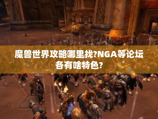 魔兽世界攻略哪里找?NGA等论坛各有啥特色?