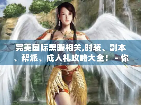 完美国际黑曜相关,时装、副本、帮派、成人礼攻略大全！ - 你愁的这都有解