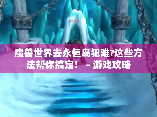 魔兽世界去永恒岛犯难?这些方法帮你搞定！ - 游戏攻略