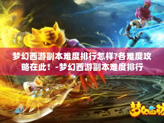 梦幻西游副本难度排行怎样?各难度攻略在此！-梦幻西游副本难度排行