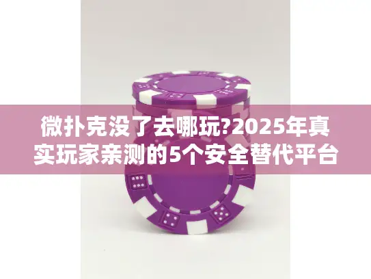微扑克没了去哪玩?2025年真实玩家亲测的5个安全替代平台 微扑克没了去哪玩?2025年真实玩家亲测的5个安全替代平台