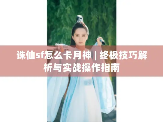 诛仙sf怎么卡月神 | 终极技巧解析与实战操作指南