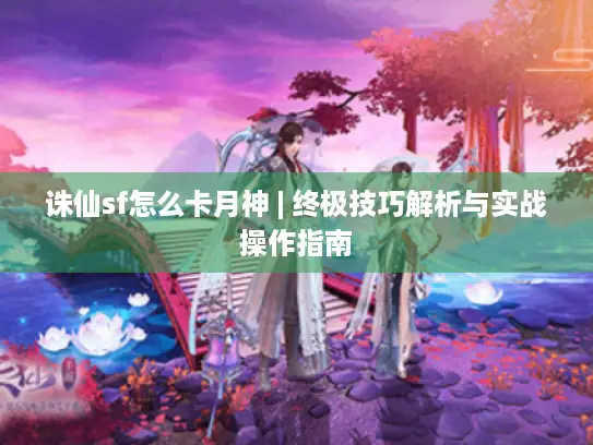 诛仙sf怎么卡月神 | 终极技巧解析与实战操作指南