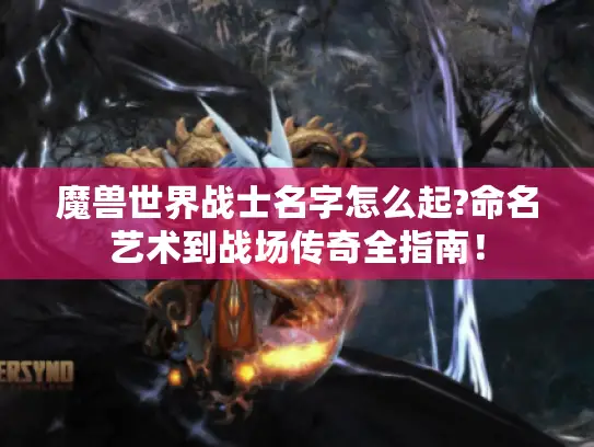 魔兽世界战士名字怎么起?命名艺术到战场传奇全指南！