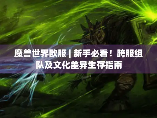 魔兽世界欧服 | 新手必看!跨服组队及文化差异生存指南 魔兽世界欧服 | 新手必看!跨服组队及文化差异生存指南
