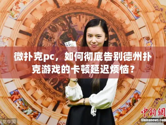 微扑克pc,如何彻底告别德州扑克游戏的卡顿延迟烦恼? 微扑克pc,如何彻底告别德州扑克游戏的卡顿延迟烦恼?