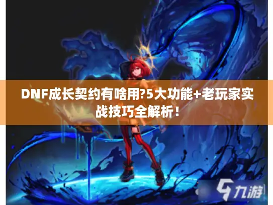 DNF成长契约有啥用?5大功能+老玩家实战技巧全解析! DNF成长契约有啥用?5大功能+老玩家实战技巧全解析!