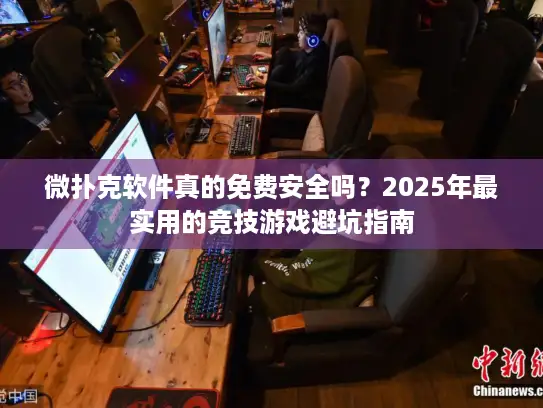 微扑克软件真的免费安全吗?2025年最实用的竞技游戏避坑指南 微扑克软件真的免费安全吗?2025年最实用的竞技游戏避坑指南