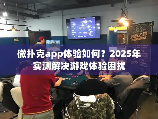 微扑克app体验如何？2025年实测解决游戏体验困扰