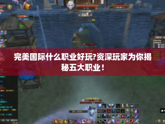 完美国际什么职业好玩?资深玩家为你揭秘五大职业！