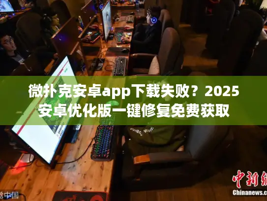 微扑克安卓app下载失败？2025安卓优化版一键修复免费获取