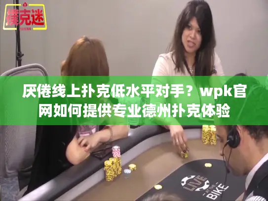 厌倦线上扑克低水平对手？wpk官网如何提供专业德州扑克体验