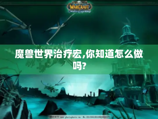 魔兽世界治疗宏,你知道怎么做吗? 魔兽世界治疗宏,你知道怎么做吗?
