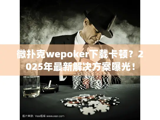 微扑克wepoker下载卡顿？2025年最新解决方案曝光！