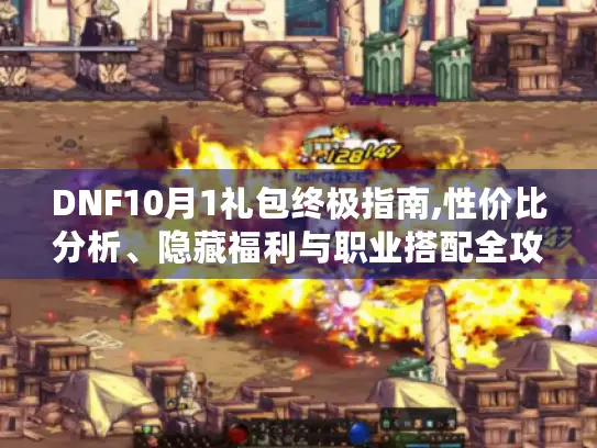 DNF10月1礼包终极指南,性价比分析、隐藏福利与职业搭配全攻略