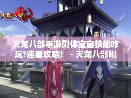 天龙八部手游附体宝宝技能咋玩?速看攻略! - 天龙八部附体技能 天龙八部手游附体宝宝技能咋玩?速看攻略! - 天龙八部附体技能