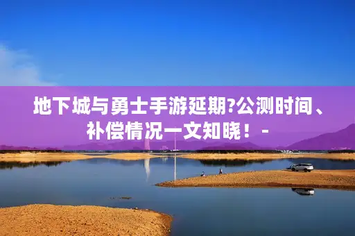 地下城与勇士手游延期?公测时间、补偿情况一文知晓！-