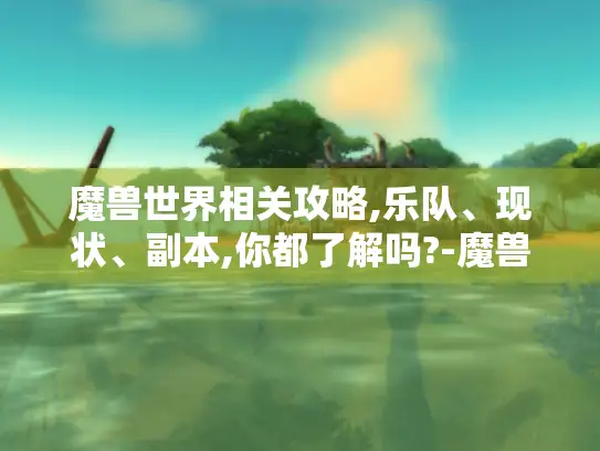魔兽世界相关攻略,乐队、现状、副本,你都了解吗?-魔兽世界海报 魔兽世界相关攻略,乐队、现状、副本,你都了解吗?-魔兽世界海报
