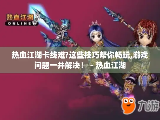 热血江湖卡线难?这些技巧帮你畅玩,游戏问题一并解决！ - 热血江湖