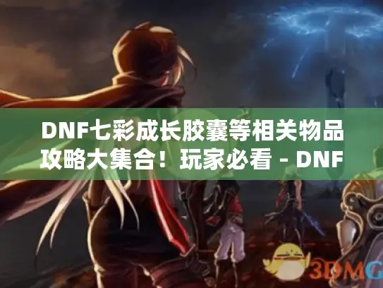 DNF七彩成长胶囊等相关物品攻略大集合！玩家必看 - DNF七彩