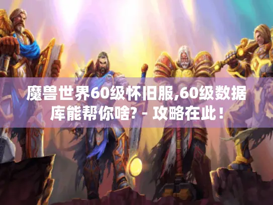 魔兽世界60级怀旧服,60级数据库能帮你啥? - 攻略在此！