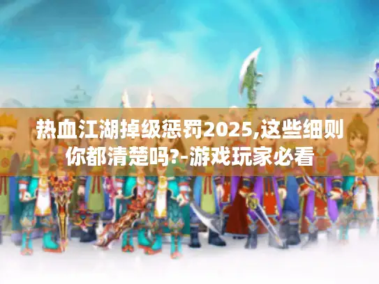 热血江湖掉级惩罚2025,这些细则你都清楚吗?-游戏玩家必看