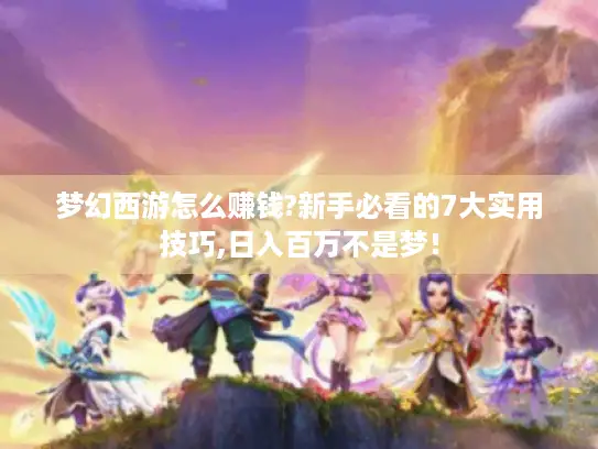 梦幻西游怎么赚钱?新手必看的7大实用技巧,日入百万不是梦！